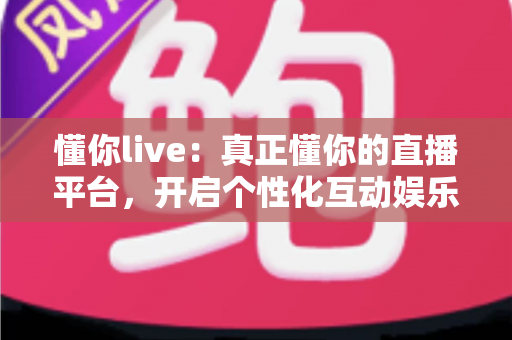 懂你live:真正懂你的直播平台,开启个性化互动娱乐新体验 懂你live:真正懂你的直播平台,开启个性化互动娱乐新体验