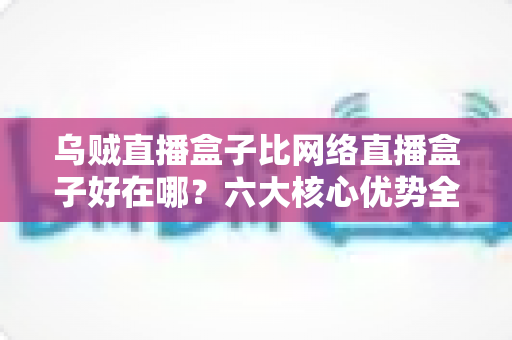 乌贼直播盒子比网络直播盒子好在哪?六大核心优势全方位解析,助你选出最合适的观影设备 乌贼直播盒子比网络直播盒子好在哪?六大核心优势全方位解析,助你选出最合适的观影设备