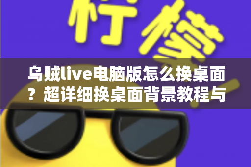 乌贼live电脑版怎么换桌面？超详细换桌面背景教程与实用技巧全解析