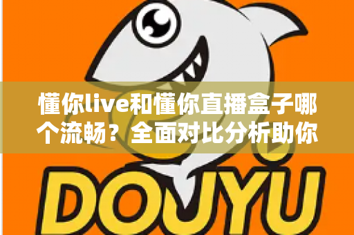 懂你live和懂你直播盒子哪个流畅？全面对比分析助你选择最佳观看体验