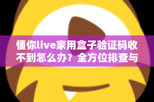懂你live家用盒子验证码收不到怎么办？全方位排查与解决方案终极指南