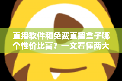 直播软件和免费直播盒子哪个性价比高？一文看懂两大观影方案的真实差异与省钱指南