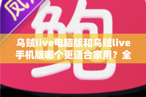 乌贼live电脑版和乌贼live手机版哪个更适合家用？全面深度对比，助你找到最佳观影伴侣