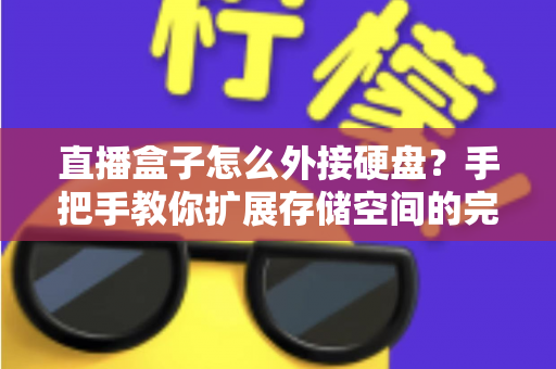 直播盒子怎么外接硬盘？手把手教你扩展存储空间的完整实用攻略