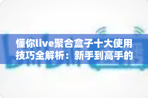 懂你live聚合盒子十大使用技巧全解析：新手到高手的进阶实用指南