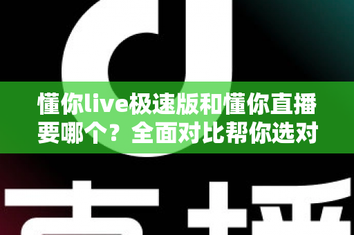 懂你live极速版和懂你直播要哪个？全面对比帮你选对版本不踩坑