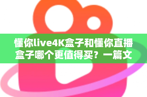 懂你live4K盒子和懂你直播盒子哪个更值得买?一篇文章帮你彻底搞懂选购难题 懂你live4K盒子和懂你直播盒子哪个更值得买?一篇文章帮你彻底搞懂选购难题
