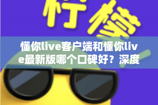 懂你live客户端和懂你live最新版哪个口碑好?深度对比解析助你选出心仪版本 懂你live客户端和懂你live最新版哪个口碑好?深度对比解析助你选出心仪版本