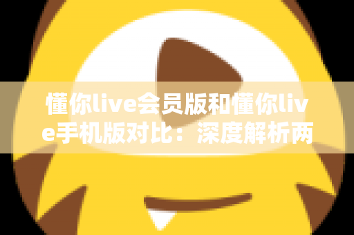 懂你live会员版和懂你live手机版对比:深度解析两大版本差异,帮你找到最佳直播观影方案 懂你live会员版和懂你live手机版对比:深度解析两大版本差异,帮你找到最佳直播观影方案