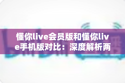 懂你live会员版和懂你live手机版对比:深度解析两大版本差异,帮你找到最佳直播观影方案 懂你live会员版和懂你live手机版对比:深度解析两大版本差异,帮你找到最佳直播观影方案