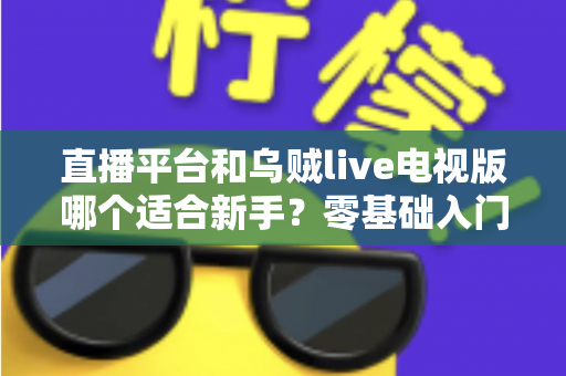 直播平台和乌贼live电视版哪个适合新手？零基础入门选型指南与使用攻略全解析