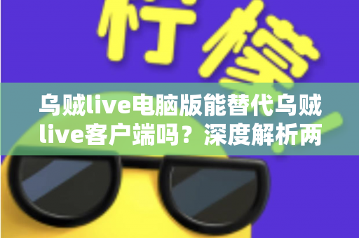 乌贼live电脑版能替代乌贼live客户端吗？深度解析两大版本的功能差异与最佳使用方案