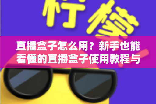 直播盒子怎么用？新手也能看懂的直播盒子使用教程与选购避坑指南