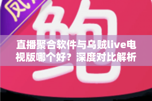 直播聚合软件与乌贼live电视版哪个好？深度对比解析帮你选出最适合的电视直播方案