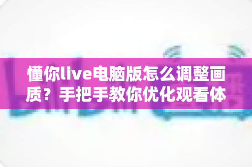 懂你live电脑版怎么调整画质？手把手教你优化观看体验的完整攻略