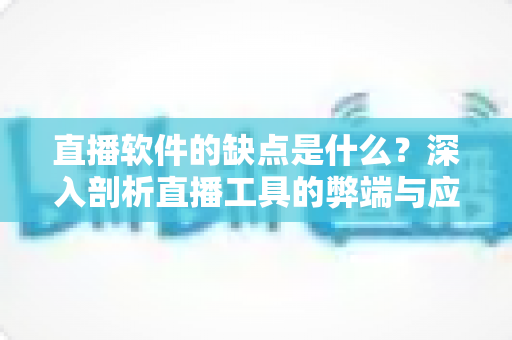 直播软件的缺点是什么？深入剖析直播工具的弊端与应对之道