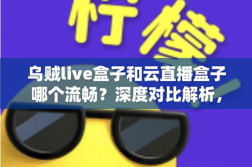 乌贼live盒子和云直播盒子哪个流畅?深度对比解析,助你选出最顺滑的直播推流神器 乌贼live盒子和云直播盒子哪个流畅?深度对比解析,助你选出最顺滑的直播推流神器