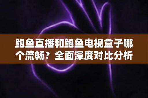 鲍鱼直播和鲍鱼电视盒子哪个流畅？全面深度对比分析，帮你找到最佳观影体验方案
