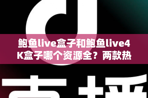 鲍鱼live盒子和鲍鱼live4K盒子哪个资源全?两款热门电视盒子资源对比与选购全攻略 鲍鱼live盒子和鲍鱼live4K盒子哪个资源全?两款热门电视盒子资源对比与选购全攻略