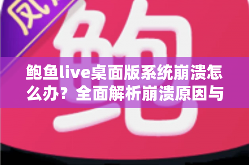 鲍鱼live桌面版系统崩溃怎么办?全面解析崩溃原因与快速修复方案,让你流畅直播不中断 鲍鱼live桌面版系统崩溃怎么办?全面解析崩溃原因与快速修复方案,让你流畅直播不中断