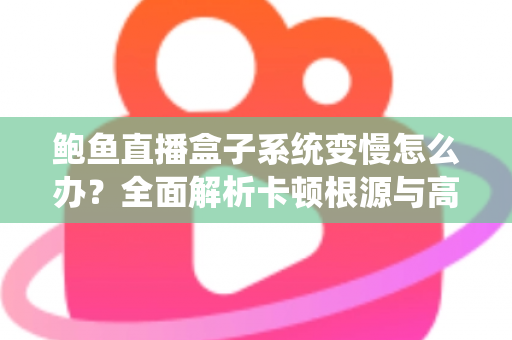 鲍鱼直播盒子系统变慢怎么办？全面解析卡顿根源与高效优化方案，让设备恢复丝滑流畅