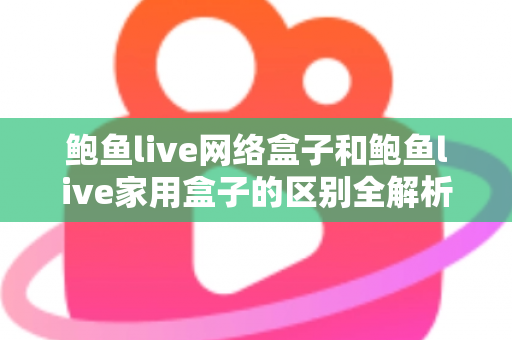 鲍鱼live网络盒子和鲍鱼live家用盒子的区别全解析：选购前必读的家庭娱乐设备指南