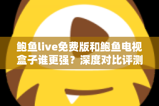 鲍鱼live免费版和鲍鱼电视盒子谁更强？深度对比评测帮你选对大屏观影方案
