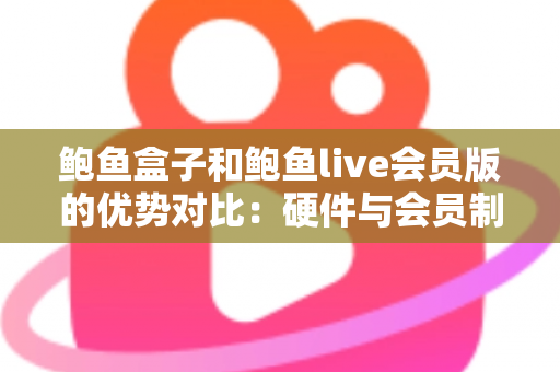 鲍鱼盒子和鲍鱼live会员版的优势对比：硬件与会员制影音方案如何选？