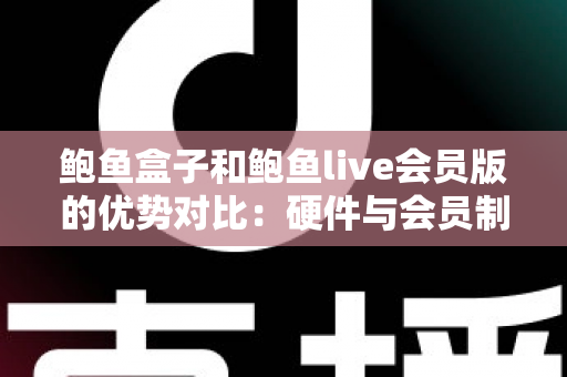 鲍鱼盒子和鲍鱼live会员版的优势对比：硬件与会员制影音方案如何选？