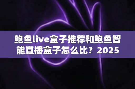 鲍鱼live盒子推荐和鲍鱼智能直播盒子怎么比？2025最新选购对比全指南，帮你一次选对不踩坑