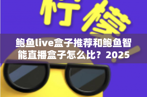鲍鱼live盒子推荐和鲍鱼智能直播盒子怎么比？2025最新选购对比全指南，帮你一次选对不踩坑