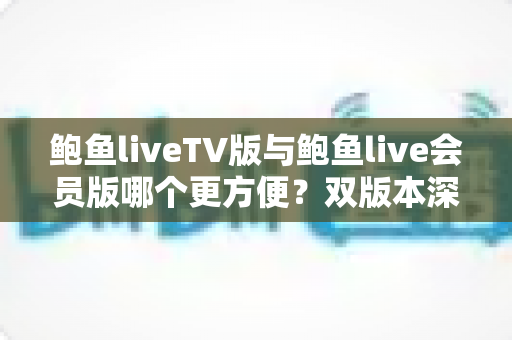 鲍鱼liveTV版与鲍鱼live会员版哪个更方便?双版本深度对比与场景化选择指南 鲍鱼liveTV版与鲍鱼live会员版哪个更方便?双版本深度对比与场景化选择指南