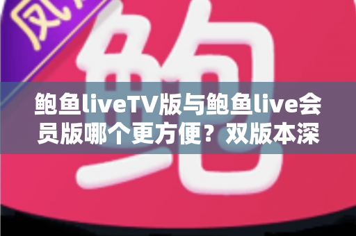鲍鱼liveTV版与鲍鱼live会员版哪个更方便?双版本深度对比与场景化选择指南 鲍鱼liveTV版与鲍鱼live会员版哪个更方便?双版本深度对比与场景化选择指南