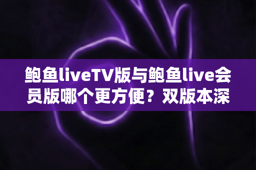 鲍鱼liveTV版与鲍鱼live会员版哪个更方便？双版本深度对比与场景化选择指南