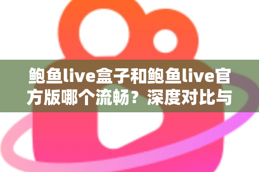 鲍鱼live盒子和鲍鱼live官方版哪个流畅？深度对比与实用选择指南