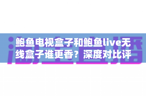 鲍鱼电视盒子和鲍鱼live无线盒子谁更香？深度对比评测助你选对不踩坑