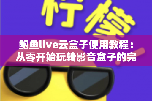 鲍鱼live云盒子使用教程：从零开始玩转影音盒子的完整指南