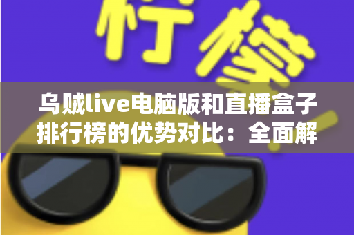 乌贼live电脑版和直播盒子排行榜的优势对比：全面解析两大观看方案，帮你选对不选贵