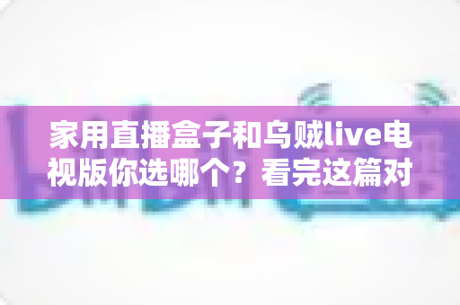 家用直播盒子和乌贼live电视版你选哪个？看完这篇对比再掏钱也不迟