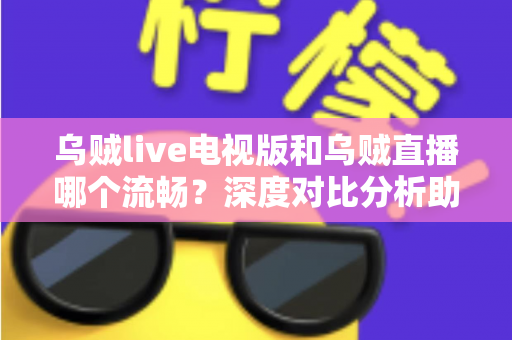 乌贼live电视版和乌贼直播哪个流畅？深度对比分析助你选出最佳观看方案