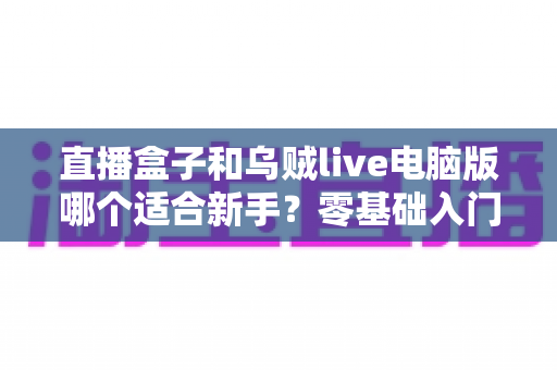 直播盒子和乌贼live电脑版哪个适合新手？零基础入门者的最佳选择全解析