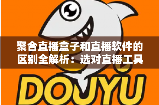 聚合直播盒子和直播软件的区别全解析：选对直播工具，让内容创作事半功倍