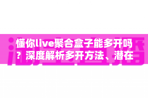 懂你live聚合盒子能多开吗？深度解析多开方法、潜在风险与实用建议全攻略