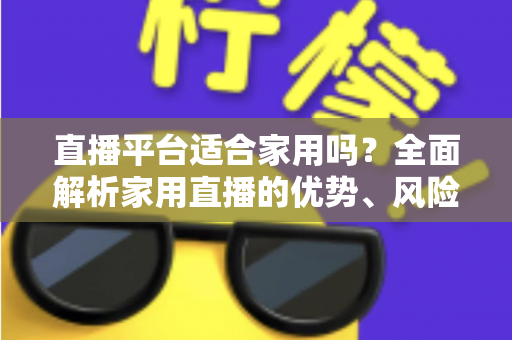 直播平台适合家用吗?全面解析家用直播的优势、风险与实用选择指南 直播平台适合家用吗?全面解析家用直播的优势、风险与实用选择指南