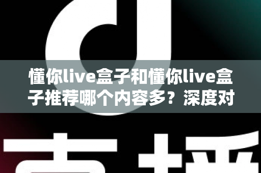 懂你live盒子和懂你live盒子推荐哪个内容多？深度对比与选购指南全解析