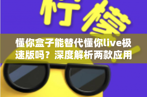懂你盒子能替代懂你live极速版吗？深度解析两款应用的差异与选择指南，帮你找到最适合自己的观看方案
