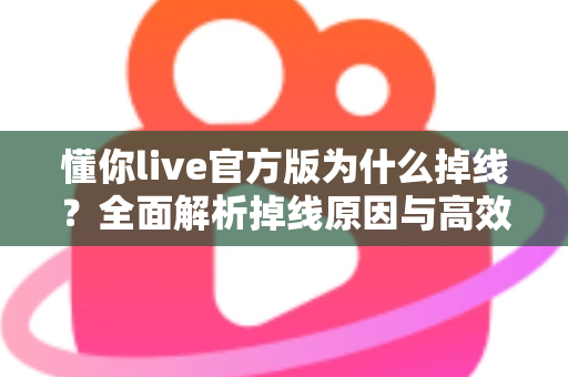 懂你live官方版为什么掉线？全面解析掉线原因与高效解决方法指南