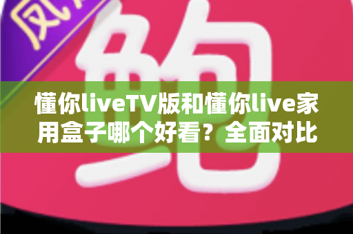 懂你liveTV版和懂你live家用盒子哪个好看？全面对比帮你选出颜值与体验兼得的那一款