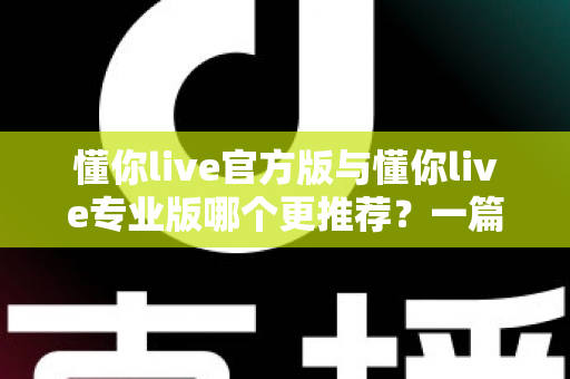 懂你live官方版与懂你live专业版哪个更推荐？一篇讲透功能、价格与适用人群的深度对比指南