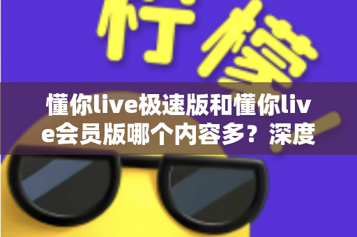 懂你live极速版和懂你live会员版哪个内容多？深度对比全解析，帮你选对最适合的版本